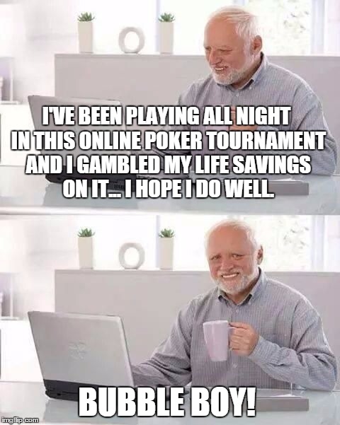Online poker Harold | I'VE BEEN PLAYING ALL NIGHT IN THIS ONLINE POKER TOURNAMENT AND I GAMBLED MY LIFE SAVINGS ON IT... I HOPE I DO WELL. BUBBLE BOY! | image tagged in hide the pain harold,poker tournament,online gambling | made w/ Imgflip meme maker