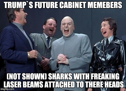 Laughing Villains | TRUMP`S FUTURE CABINET MEMEBERS; (NOT SHOWN) SHARKS WITH FREAKING LASER BEAMS ATTACHED TO THERE HEADS | image tagged in memes,laughing villains | made w/ Imgflip meme maker