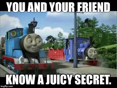 Naughty Thomas | YOU AND YOUR FRIEND; KNOW A JUICY SECRET. | image tagged in naughty thomas | made w/ Imgflip meme maker