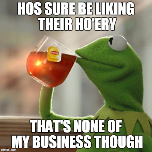 But That's None Of My Business Meme | HOS SURE BE LIKING THEIR HO'ERY THAT'S NONE OF MY BUSINESS THOUGH | image tagged in memes,but thats none of my business,kermit the frog | made w/ Imgflip meme maker