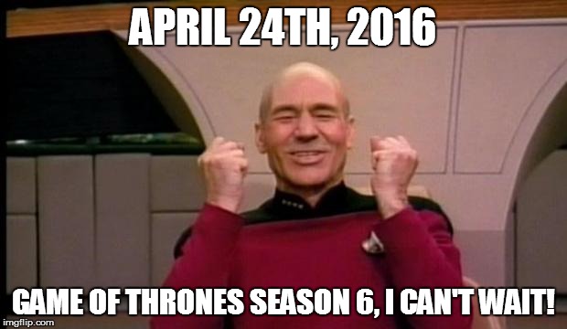Excited Picard | APRIL 24TH, 2016; GAME OF THRONES SEASON 6, I CAN'T WAIT! | image tagged in excited picard,game of thrones | made w/ Imgflip meme maker