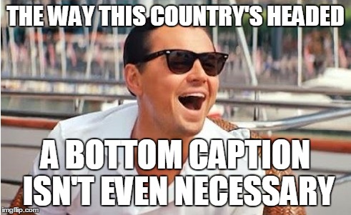 THE WAY THIS COUNTRY'S HEADED A BOTTOM CAPTION ISN'T EVEN NECESSARY | made w/ Imgflip meme maker