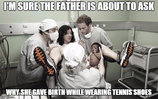 Delivery room surprises | I'M SURE THE FATHER IS ABOUT TO ASK; WHY SHE GAVE BIRTH WHILE WEARING TENNIS SHOES | image tagged in memes,funny,birth | made w/ Imgflip meme maker