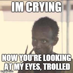 Look At Me Meme | IM CRYING; NOW YOU'RE LOOKING AT MY EYES, TROLLED | image tagged in memes,look at me | made w/ Imgflip meme maker