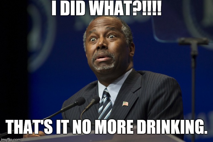Ben Carson | I DID WHAT?!!!! THAT'S IT NO MORE DRINKING. | image tagged in ben carson | made w/ Imgflip meme maker