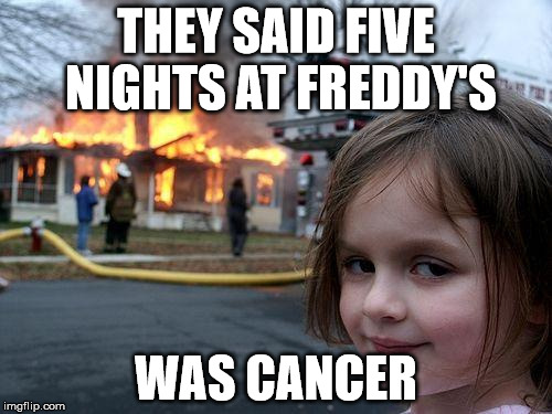 Disaster Girl loves FNAF. | THEY SAID FIVE NIGHTS AT FREDDY'S; WAS CANCER | image tagged in memes,disaster girl | made w/ Imgflip meme maker