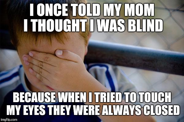 Confession Kid | I ONCE TOLD MY MOM I THOUGHT I WAS BLIND; BECAUSE WHEN I TRIED TO TOUCH MY EYES THEY WERE ALWAYS CLOSED | image tagged in memes,confession kid,AdviceAnimals | made w/ Imgflip meme maker