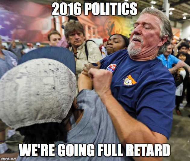 2016 POLITICS; WE'RE GOING FULL RETARD | image tagged in politics,trump | made w/ Imgflip meme maker