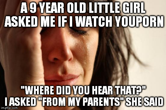 This is not a funny meme. I just wanted to share my disdain. | A 9 YEAR OLD LITTLE GIRL ASKED ME IF I WATCH YOUPORN; "WHERE DID YOU HEAR THAT?" I ASKED "FROM MY PARENTS" SHE SAID | image tagged in memes,first world problems | made w/ Imgflip meme maker