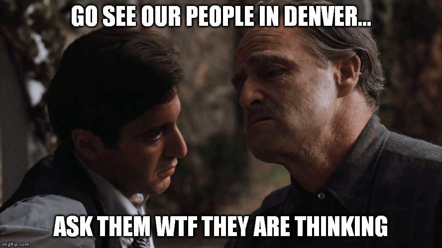 GO SEE OUR PEOPLE IN DENVER... ASK THEM WTF THEY ARE THINKING | made w/ Imgflip meme maker