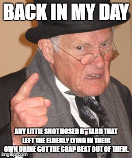 Back In My Day Meme | BACK IN MY DAY; ANY LITTLE SNOT NOSED B**TARD THAT LEFT THE ELDERLY LYING IN THEIR OWN URINE GOT THE CRAP BEAT OUT OF THEM. | image tagged in memes,back in my day | made w/ Imgflip meme maker