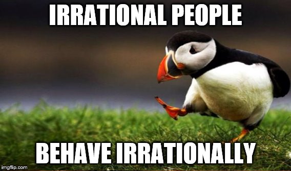 IRRATIONAL PEOPLE BEHAVE IRRATIONALLY | made w/ Imgflip meme maker