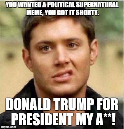 Supernatural Dean | YOU WANTED A POLITICAL SUPERNATURAL MEME, YOU GOT IT SHORTY. DONALD TRUMP FOR PRESIDENT MY A**! | image tagged in supernatural dean | made w/ Imgflip meme maker