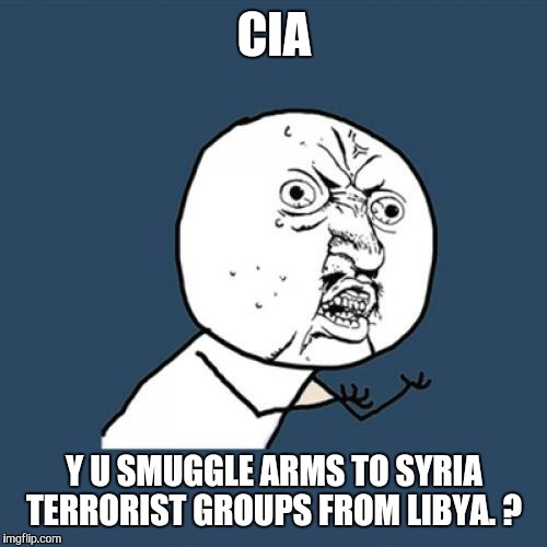 Y U No Meme | CIA Y U SMUGGLE ARMS TO SYRIA TERRORIST GROUPS FROM LIBYA. ? | image tagged in memes,y u no | made w/ Imgflip meme maker