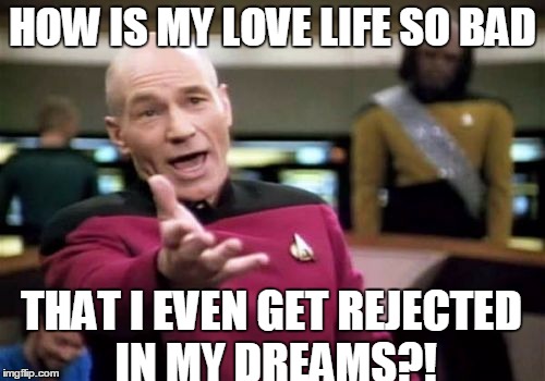 Picard Wtf | HOW IS MY LOVE LIFE SO BAD; THAT I EVEN GET REJECTED IN MY DREAMS?! | image tagged in memes,picard wtf | made w/ Imgflip meme maker