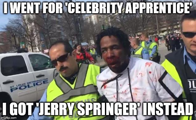 Shit is starting to get out of hand | I WENT FOR 'CELEBRITY APPRENTICE'; I GOT 'JERRY SPRINGER' INSTEAD | image tagged in bloddy trump rallies,donald trump,memes | made w/ Imgflip meme maker