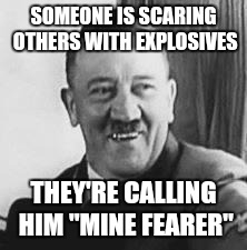 Bad Joke Hitler | SOMEONE IS SCARING OTHERS WITH EXPLOSIVES; THEY'RE CALLING HIM "MINE FEARER" | image tagged in bad joke hitler | made w/ Imgflip meme maker