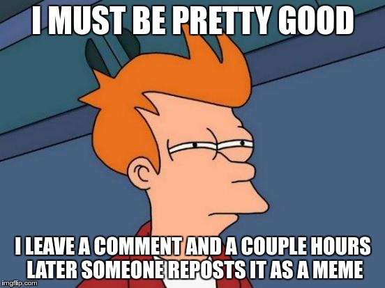 Futurama Fry | I MUST BE PRETTY GOOD; I LEAVE A COMMENT AND A COUPLE HOURS LATER SOMEONE REPOSTS IT AS A MEME | image tagged in memes,futurama fry | made w/ Imgflip meme maker