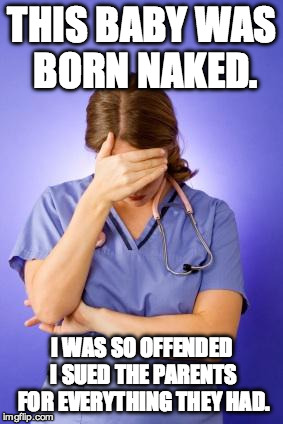 Nurse Facepalm | THIS BABY WAS BORN NAKED. I WAS SO OFFENDED I SUED THE PARENTS FOR EVERYTHING THEY HAD. | image tagged in nurse facepalm | made w/ Imgflip meme maker
