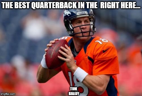 Manning Broncos | THE BEST QUARTERBACK IN THE  RIGHT HERE... TOM BRADY | image tagged in memes,manning broncos | made w/ Imgflip meme maker