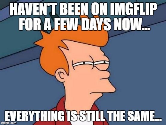 Futurama Fry | HAVEN'T BEEN ON IMGFLIP FOR A FEW DAYS NOW... EVERYTHING IS STILL THE SAME... | image tagged in memes,futurama fry | made w/ Imgflip meme maker