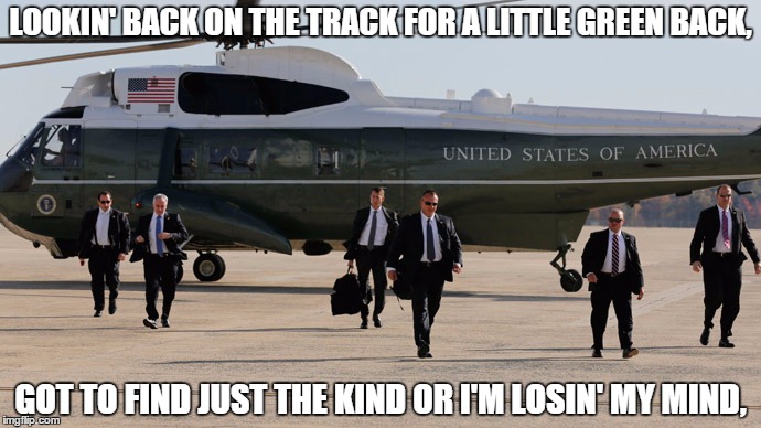 Let's Go To Work. | LOOKIN' BACK ON THE TRACK FOR A LITTLE GREEN BACK, GOT TO FIND JUST THE KIND OR I'M LOSIN' MY MIND, | image tagged in secret,service | made w/ Imgflip meme maker