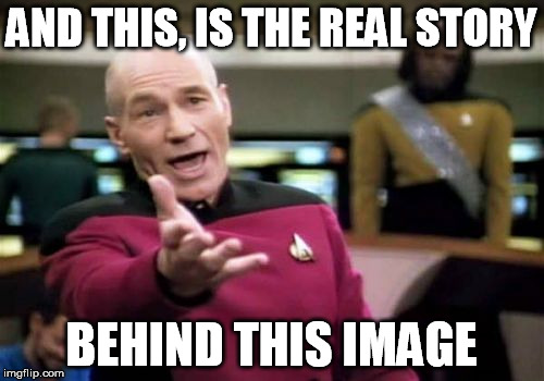 Picard Wtf Meme | AND THIS, IS THE REAL STORY BEHIND THIS IMAGE | image tagged in memes,picard wtf | made w/ Imgflip meme maker