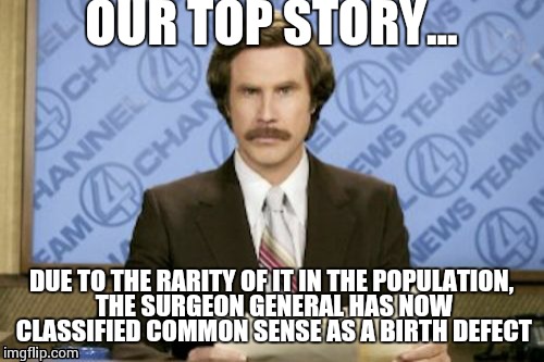Ron Burgundy | OUR TOP STORY... DUE TO THE RARITY OF IT IN THE POPULATION, THE SURGEON GENERAL HAS NOW CLASSIFIED COMMON SENSE AS A BIRTH DEFECT | image tagged in memes,ron burgundy | made w/ Imgflip meme maker