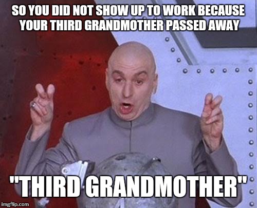 Dr Evil Laser | SO YOU DID NOT SHOW UP TO WORK BECAUSE YOUR THIRD GRANDMOTHER PASSED AWAY; ''THIRD GRANDMOTHER'' | image tagged in memes,dr evil laser | made w/ Imgflip meme maker