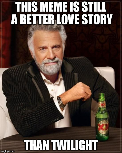 The Most Interesting Man In The World Meme | THIS MEME IS STILL A BETTER LOVE STORY THAN TWILIGHT | image tagged in memes,the most interesting man in the world | made w/ Imgflip meme maker