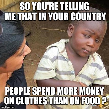 Third World Skeptical Kid | SO YOU'RE TELLING ME THAT IN YOUR COUNTRY; PEOPLE SPEND MORE MONEY ON CLOTHES THAN ON FOOD ? | image tagged in memes,third world skeptical kid | made w/ Imgflip meme maker