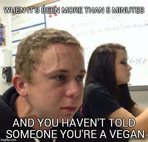 VeganStruggleGuy | WHEN IT'S BEEN MORE THAN 5 MINUTES; AND YOU HAVEN'T TOLD SOMEONE YOU'RE A VEGAN | image tagged in veganstruggleguy | made w/ Imgflip meme maker