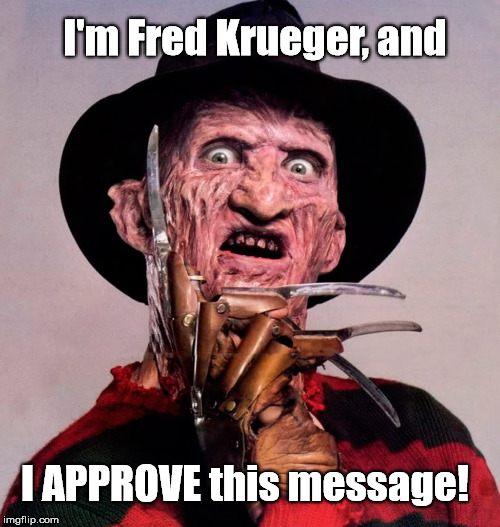 "I'm Fred (Freddy) Krueger, and I APPROVE this message!" | I'm Fred Krueger, and; I APPROVE this message! | image tagged in freddy krueger,fred krueger,nightmare on elm street,i approve this message,i approve,freddy krueger approves | made w/ Imgflip meme maker