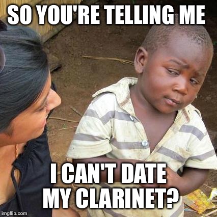 Third World Skeptical Kid Meme | SO YOU'RE TELLING ME; I CAN'T DATE MY CLARINET? | image tagged in memes,third world skeptical kid | made w/ Imgflip meme maker
