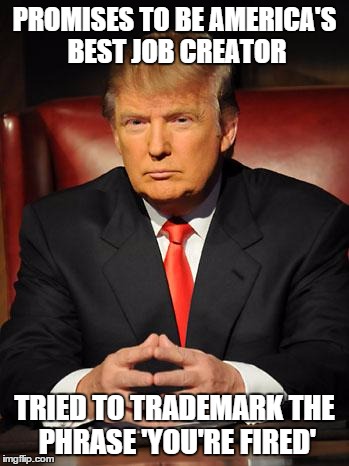 Serious Trump | PROMISES TO BE AMERICA'S BEST JOB CREATOR; TRIED TO TRADEMARK THE PHRASE 'YOU'RE FIRED' | image tagged in serious trump | made w/ Imgflip meme maker