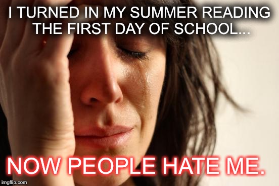 First World Problems | I TURNED IN MY SUMMER READING THE FIRST DAY OF SCHOOL... NOW PEOPLE HATE ME. | image tagged in memes,first world problems | made w/ Imgflip meme maker