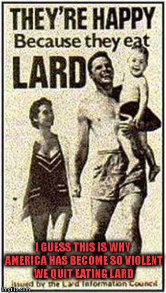 Happy Food | I GUESS THIS IS WHY AMERICA HAS BECOME SO VIOLENT WE QUIT EATING LARD | image tagged in memes | made w/ Imgflip meme maker