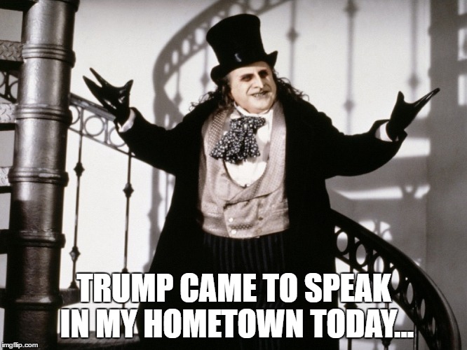 TRUMP CAME TO SPEAK IN MY HOMETOWN TODAY... | image tagged in donald trump,trump,make donald drumpf again,potus | made w/ Imgflip meme maker