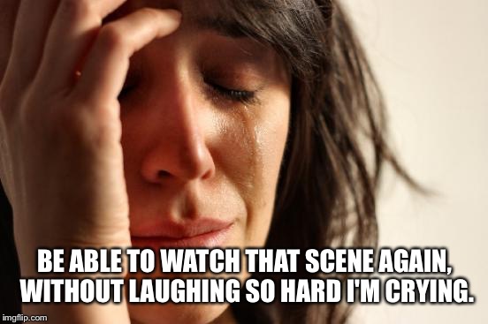 First World Problems Meme | BE ABLE TO WATCH THAT SCENE AGAIN, WITHOUT LAUGHING SO HARD I'M CRYING. | image tagged in memes,first world problems | made w/ Imgflip meme maker