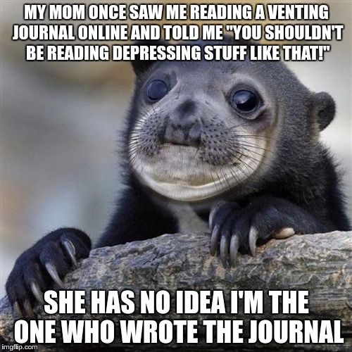 scandalous.. | MY MOM ONCE SAW ME READING A VENTING JOURNAL ONLINE AND TOLD ME "YOU SHOULDN'T BE READING DEPRESSING STUFF LIKE THAT!"; SHE HAS NO IDEA I'M THE ONE WHO WROTE THE JOURNAL | image tagged in memes,awkward moment sealion,confession bear,awkward sealion,well this is awkward | made w/ Imgflip meme maker