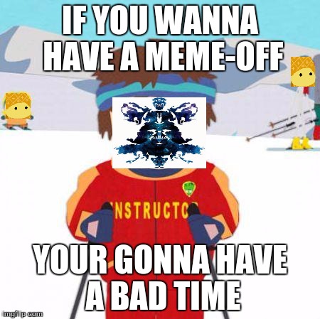 You're gonna have a bad time | IF YOU WANNA HAVE A MEME-OFF; YOUR GONNA HAVE A BAD TIME | image tagged in you're gonna have a bad time | made w/ Imgflip meme maker