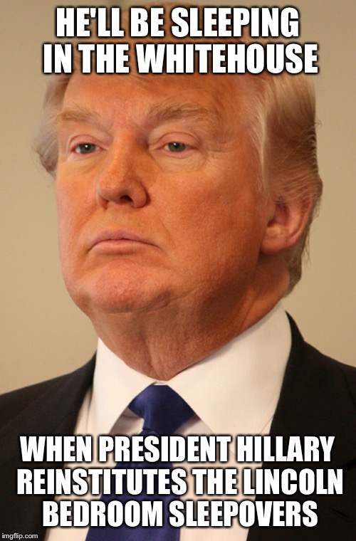 Trunp | HE'LL BE SLEEPING IN THE WHITEHOUSE; WHEN PRESIDENT HILLARY REINSTITUTES THE LINCOLN BEDROOM SLEEPOVERS | image tagged in trunp | made w/ Imgflip meme maker