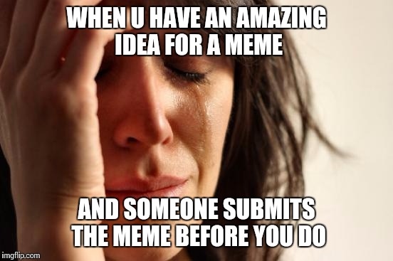 First World Problems | WHEN U HAVE AN AMAZING IDEA FOR A MEME; AND SOMEONE SUBMITS THE MEME BEFORE YOU DO | image tagged in memes,first world problems | made w/ Imgflip meme maker