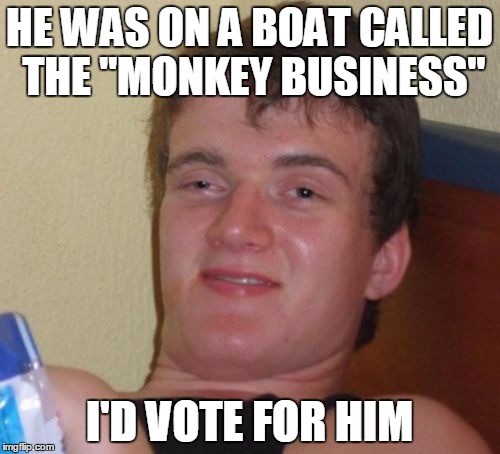 10 Guy Meme | HE WAS ON A BOAT CALLED THE "MONKEY BUSINESS" I'D VOTE FOR HIM | image tagged in memes,10 guy | made w/ Imgflip meme maker
