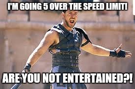Whenever someone's tailgating me | I'M GOING 5 OVER THE SPEED LIMIT! ARE YOU NOT ENTERTAINED?! | image tagged in are you not entertained | made w/ Imgflip meme maker