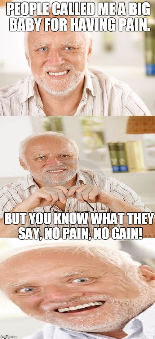 HORRIBLE Pun Harold | PEOPLE CALLED ME A BIG BABY FOR HAVING PAIN. BUT YOU KNOW WHAT THEY SAY, NO PAIN, NO GAIN! | image tagged in hide the pain harold,pain,bad pun dog,bad pun anna kendrick,memes,horrible pun harold | made w/ Imgflip meme maker