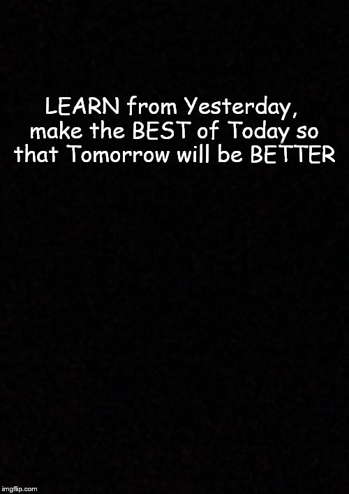Blank  | LEARN from Yesterday, make the BEST of Today so that Tomorrow will be BETTER | image tagged in blank | made w/ Imgflip meme maker