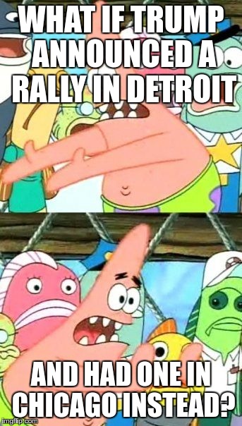 And let only his supporters know | WHAT IF TRUMP ANNOUNCED A RALLY IN DETROIT; AND HAD ONE IN CHICAGO INSTEAD? | image tagged in memes,put it somewhere else patrick,politics,trump | made w/ Imgflip meme maker