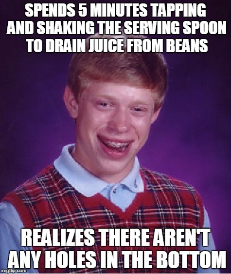 Bad Luck Brian | SPENDS 5 MINUTES TAPPING AND SHAKING THE SERVING SPOON TO DRAIN JUICE FROM BEANS; REALIZES THERE AREN'T ANY HOLES IN THE BOTTOM | image tagged in memes,bad luck brian | made w/ Imgflip meme maker