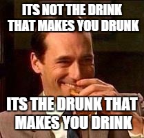 John Hamm- Drink | ITS NOT THE DRINK THAT MAKES YOU DRUNK; ITS THE DRUNK THAT MAKES YOU DRINK | image tagged in john hamm- drink | made w/ Imgflip meme maker